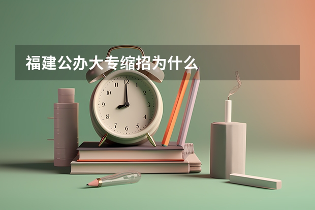 福建公办大专缩招为什么