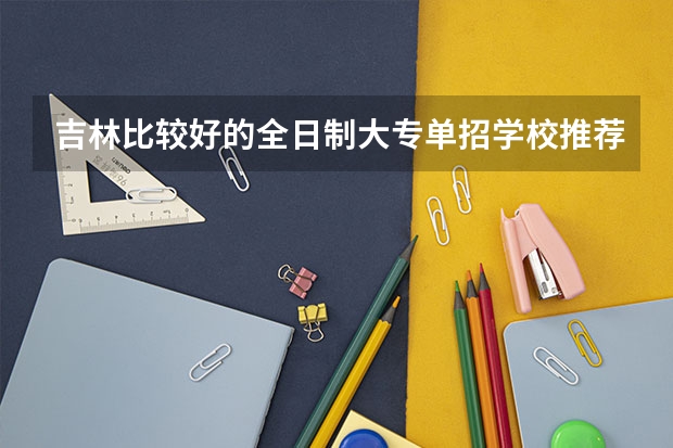 吉林比较好的全日制大专单招学校推荐 吉林省大专排名