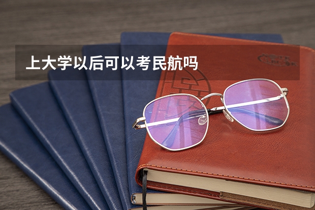 上大学以后可以考民航吗