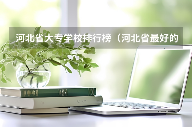 河北省大专学校排行榜（河北省最好的大专）