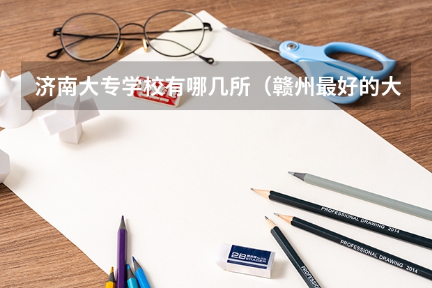 济南大专学校有哪几所（赣州最好的大专学校）