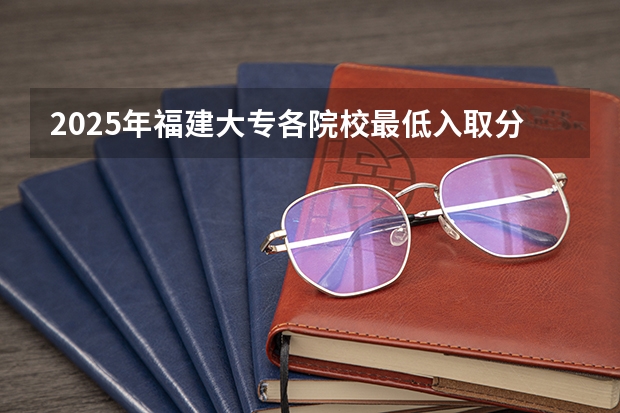 2025年福建大专各院校最低入取分数线 福建大专中药专业学校推荐