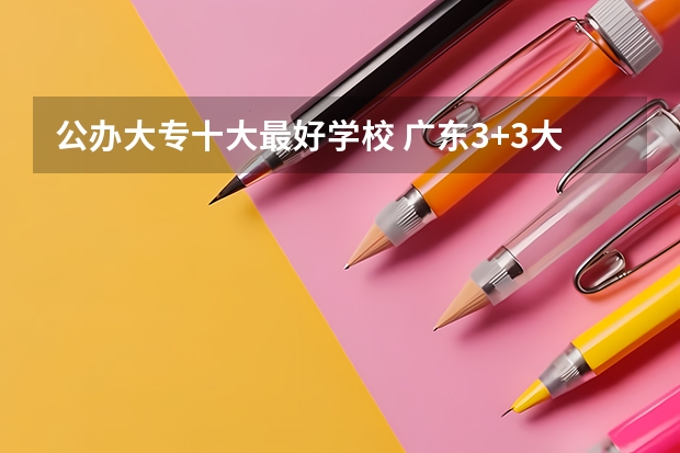公办大专十大最好学校 广东3+3大专学校排名