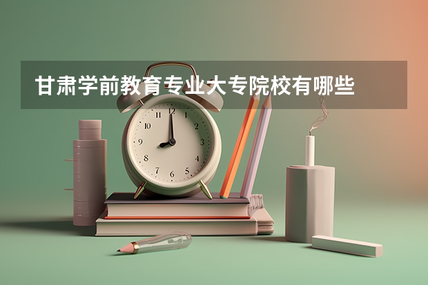 甘肃学前教育专业大专院校有哪些