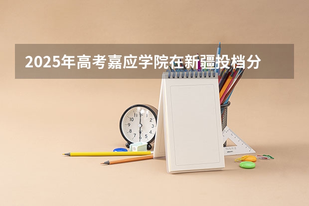 2025年高考嘉应学院在新疆投档分数线是多少