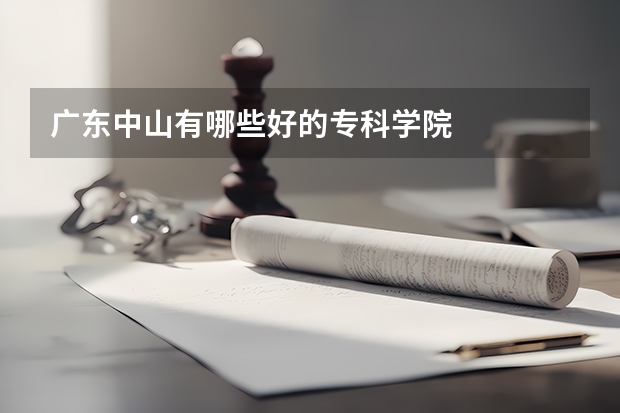 广东中山有哪些好的专科学院