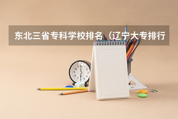 东北三省专科学校排名（辽宁大专排行）