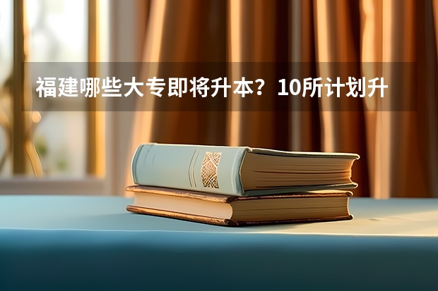 福建哪些大专即将升本？10所计划升本院校最新进度
