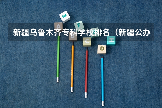 新疆乌鲁木齐专科学校排名（新疆公办大专学校排名）