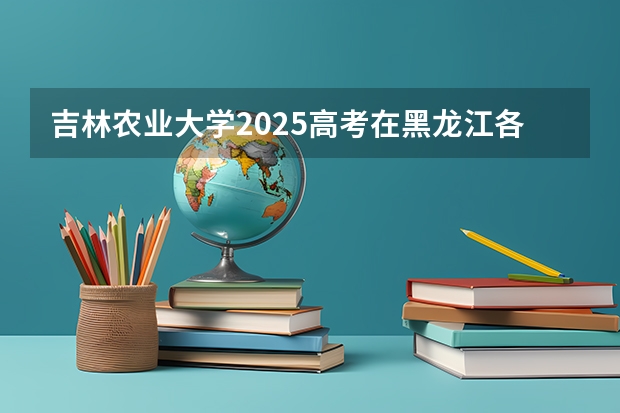 吉林农业大学2025高考在黑龙江各批次选科要求
