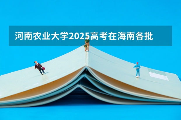 河南农业大学2025高考在海南各批次选科要求