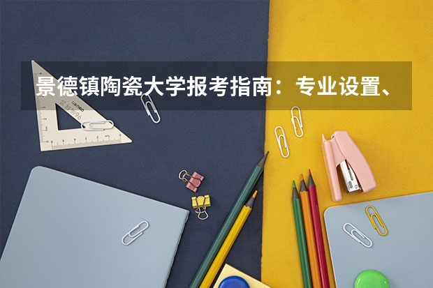 景德镇陶瓷大学报考指南：专业设置、就业数据与2026分数线参考