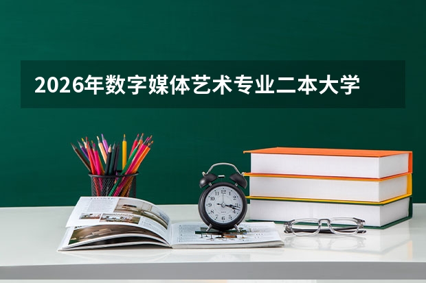 2026年数字媒体艺术专业二本大学排名及分数线：美术生新兴方向怎么选？
