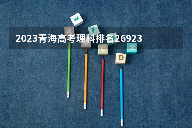 2023青海高考理科排名26923的考生报哪所大学 往年录取分数线