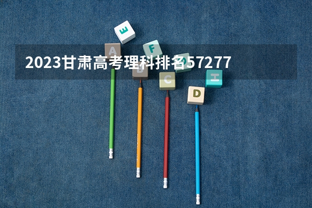 2023甘肃高考理科排名57277的考生报哪所大学 往年录取分数线