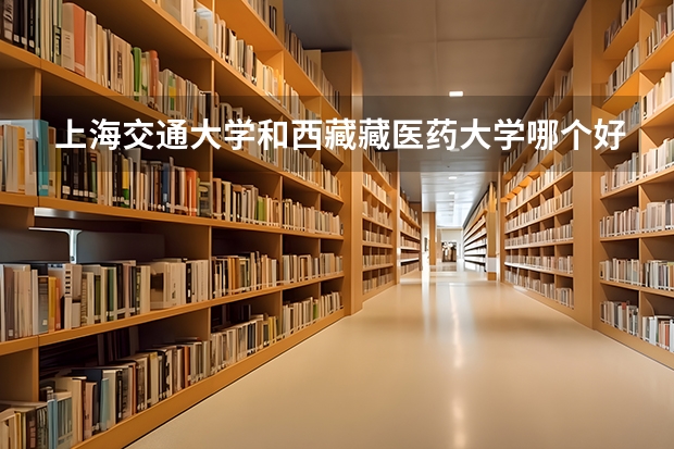上海交通大学和西藏藏医药大学哪个好 分数线对比