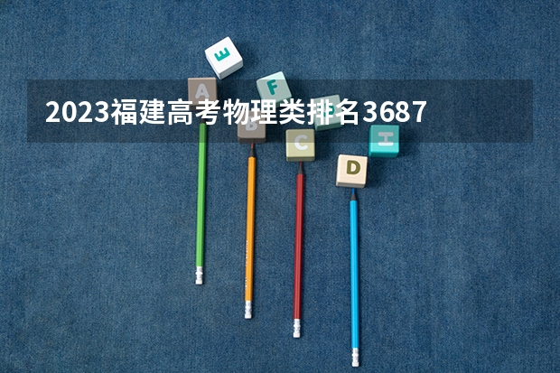 2023福建高考物理类排名36876的考生报哪所大学 往年录取分数线