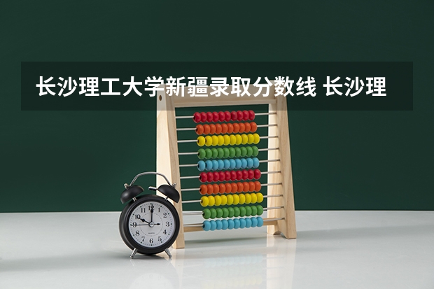 长沙理工大学新疆录取分数线 长沙理工大学新疆招生人数是多少