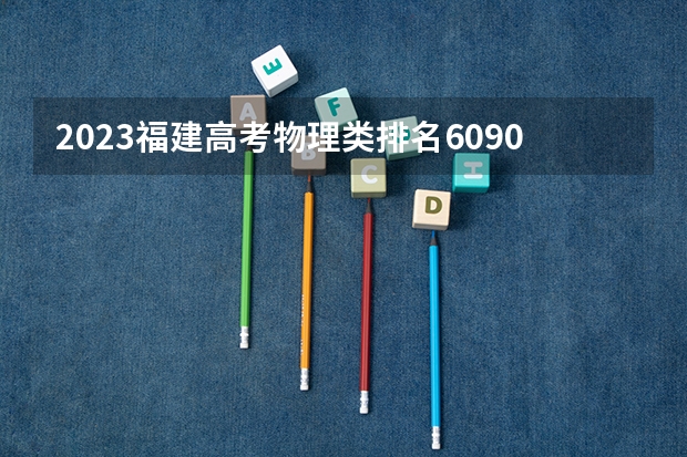 2023福建高考物理类排名60909的考生报哪所大学 往年录取分数线