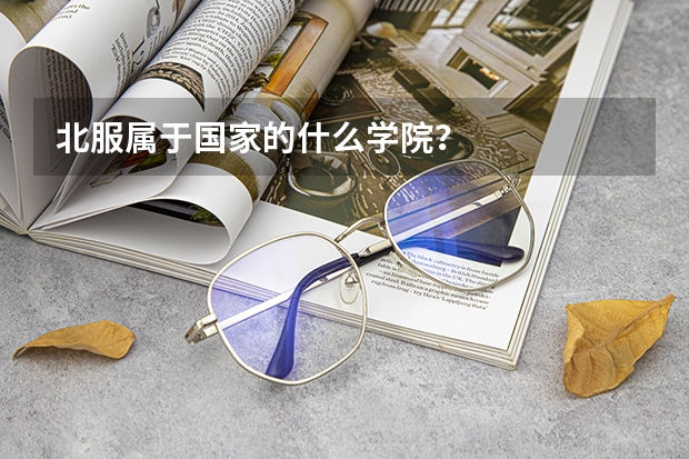 北服属于国家的什么学院？