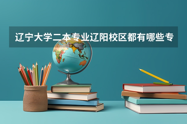 辽宁大学二本专业辽阳校区都有哪些专业,以及学费是多少?