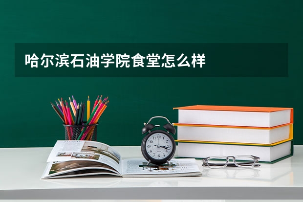 哈尔滨石油学院食堂怎么样