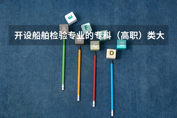 开设船舶检验专业的专科（高职）类大学详解