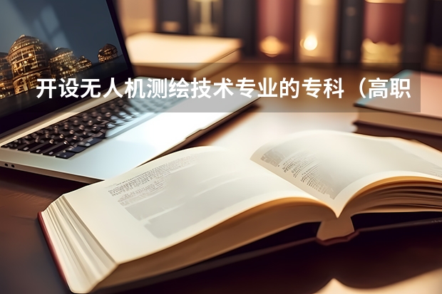 开设无人机测绘技术专业的专科（高职）类大学详解