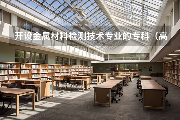 开设金属材料检测技术专业的专科（高职）类大学详解