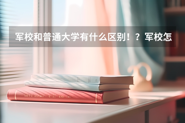 军校和普通大学有什么区别！？军校怎么放假啊！？
