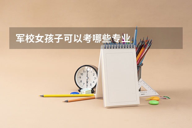 军校女孩子可以考哪些专业