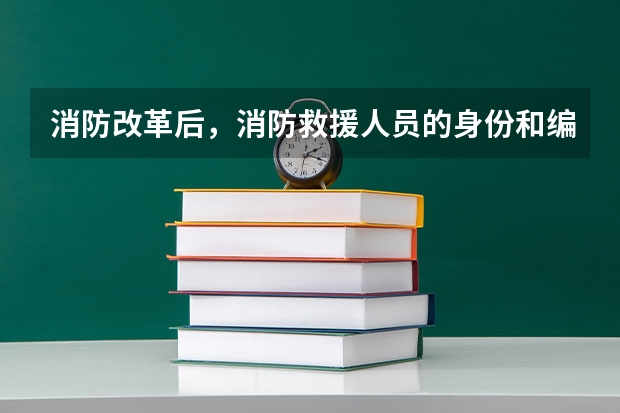 消防改革后,消防救援人员的身份和编制解读,如何入编?