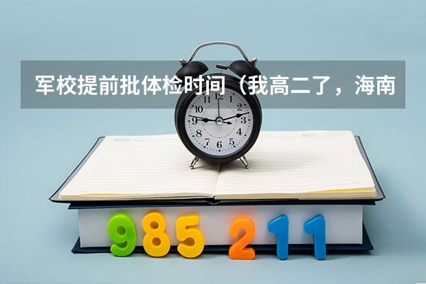 军校提前批体检时间(我高二了,海南的,理科生。有没有上好的军校的可能)