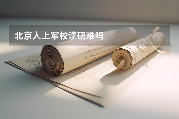 北京人上军校读研难吗