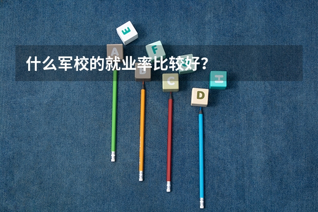 什么军校的就业率比较好？
