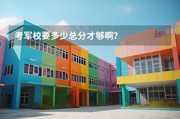 考军校要多少总分才够啊?