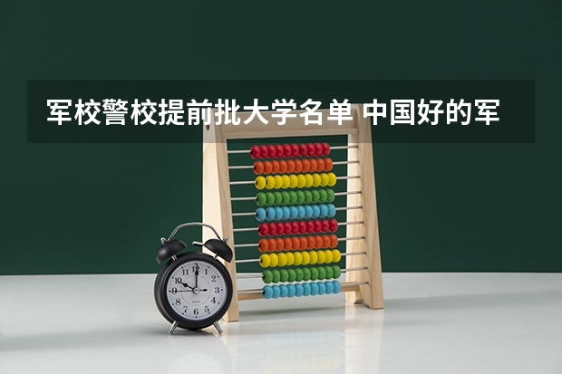 军校警校提前批大学名单 中国好的军校大学排名