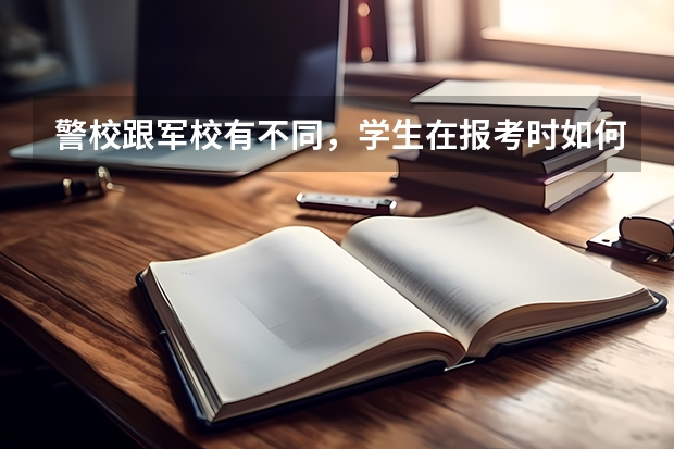 警校跟军校有不同，学生在报考时如何选择？