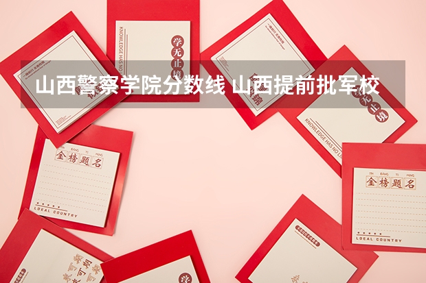 山西警察学院分数线 山西提前批军校分数线