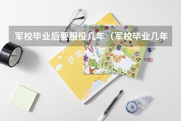 军校毕业后要服役几年（军校毕业几年升一级）