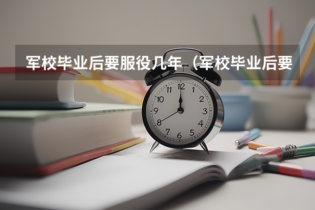 军校毕业后要服役几年（军校毕业后要服役几年）