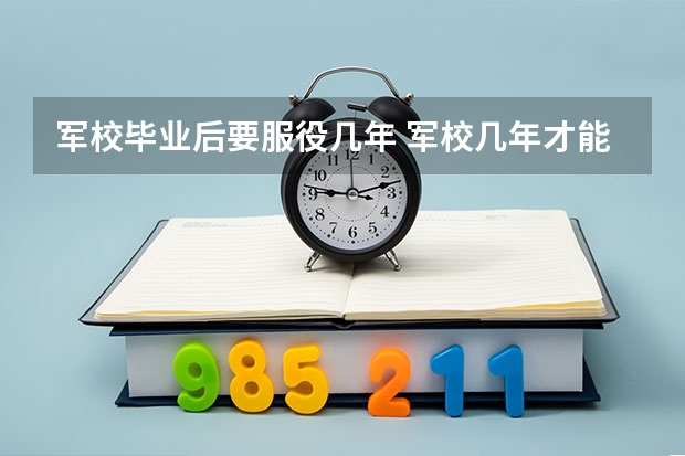 军校毕业后要服役几年 军校几年才能毕业
