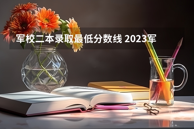 军校二本录取最低分数线 2023军校招生录取分数线