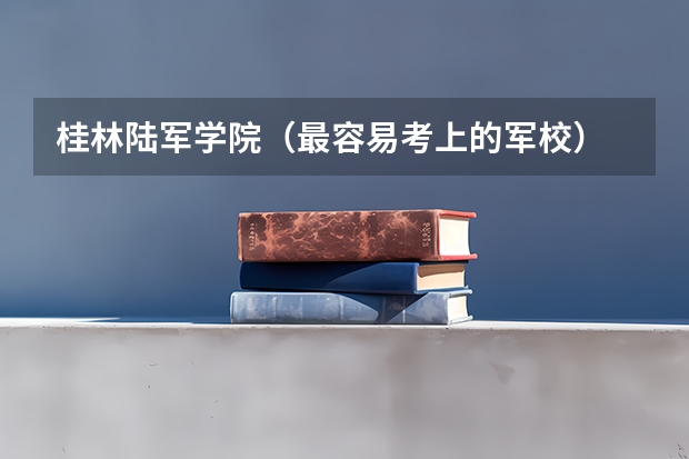 桂林陆军学院（最容易考上的军校） 广西最好的军校大学