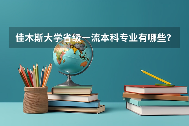 佳木斯大学省级一流本科专业有哪些？附双万计划名单