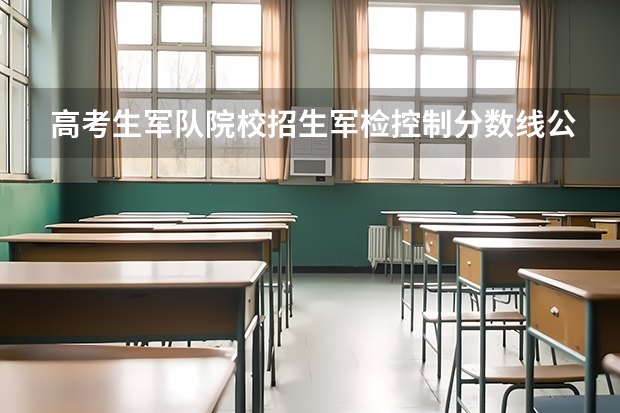 高考生军队院校招生军检控制分数线公布（适合女生的军校最低分）