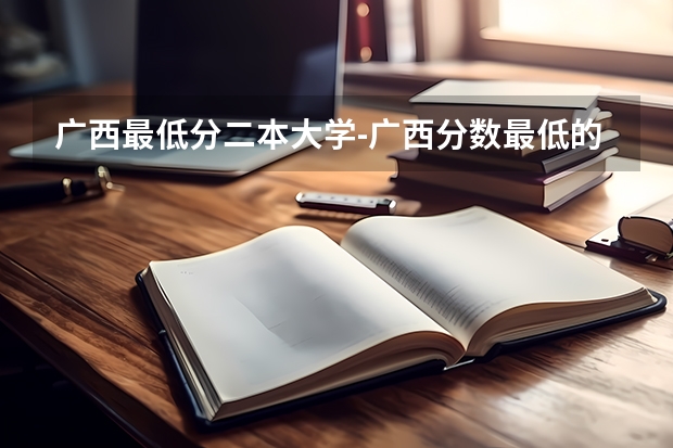 广西最低分二本大学-广西分数最低的本科大学公办（文理科）（广西公办二本大学最低分）