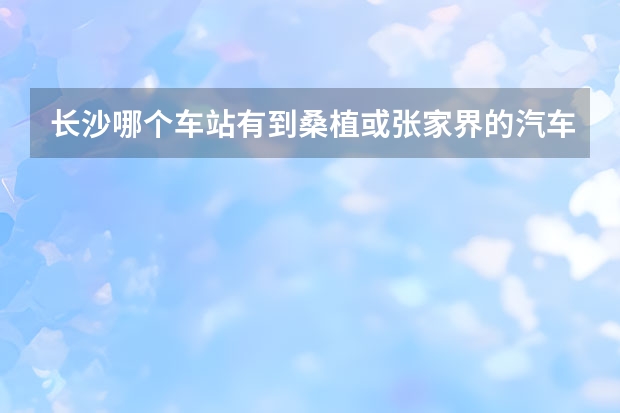 长沙哪个车站有到桑植或张家界的汽车,要多少钱多少时间