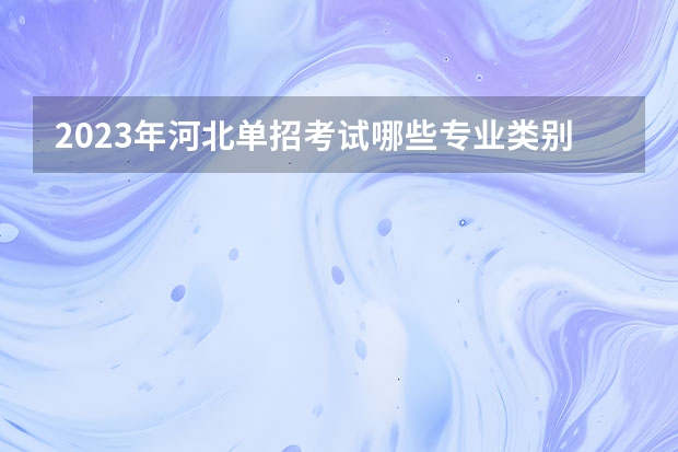 2023年河北单招考试哪些专业类别？