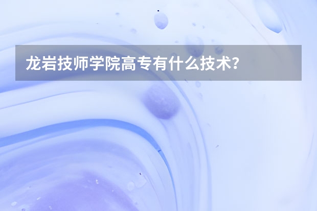 龙岩技师学院高专有什么技术?